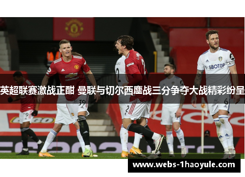 英超联赛激战正酣 曼联与切尔西鏖战三分争夺大战精彩纷呈